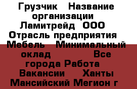 Грузчик › Название организации ­ Ламитрейд, ООО › Отрасль предприятия ­ Мебель › Минимальный оклад ­ 30 000 - Все города Работа » Вакансии   . Ханты-Мансийский,Мегион г.